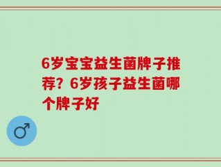 6岁宝宝益生菌牌子推荐？6岁孩子益生菌哪个牌子好