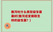 腹泻吃什么类型益生菌最好(腹泻适宜摄取怎样的益生菌？)