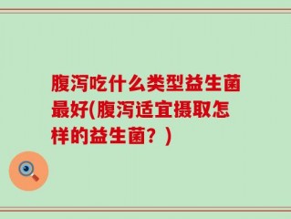 腹泻吃什么类型益生菌最好(腹泻适宜摄取怎样的益生菌？)