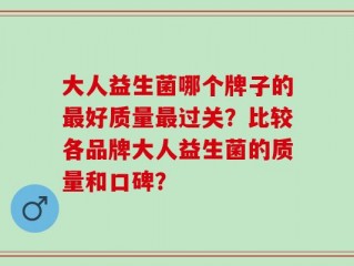 大人益生菌哪个牌子的最好质量最过关？比较各品牌大人益生菌的质量和口碑？