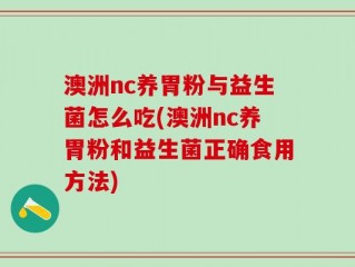 澳洲nc养胃粉与益生菌怎么吃(澳洲nc养胃粉和益生菌正确食用方法)