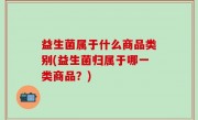 益生菌属于什么商品类别(益生菌归属于哪一类商品？)