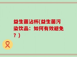 益生菌沾杯(益生菌污染饮品：如何有效避免？)