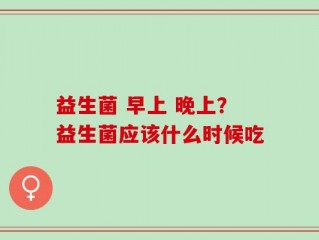 益生菌 早上 晚上？益生菌应该什么时候吃