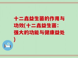十二鑫益生菌的作用与功效(十二鑫益生菌：强大的功能与健康益处)