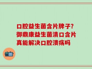 口腔益生菌含片牌子？御鼎康益生菌清口含片真能解决口腔溃疡吗