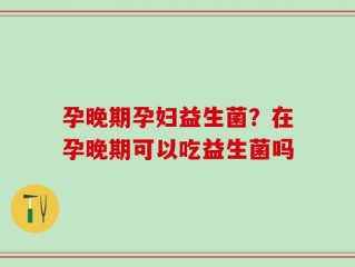 孕晚期孕妇益生菌？在孕晚期可以吃益生菌吗