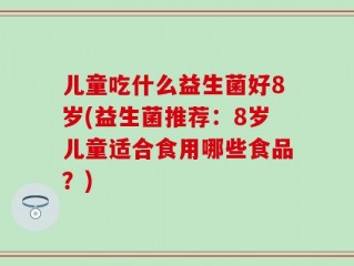 儿童吃什么益生菌好8岁(益生菌推荐：8岁儿童适合食用哪些食品？)