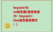 heynutrition益生菌(提高免疫力！heynutrition益生菌来帮忙！)