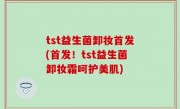 tst益生菌卸妆首发(首发！tst益生菌卸妆霜呵护美肌)