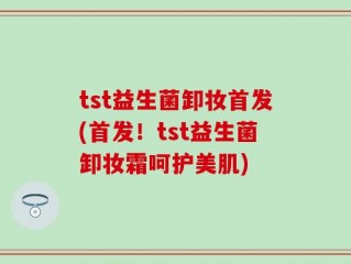 tst益生菌卸妆首发(首发！tst益生菌卸妆霜呵护美肌)