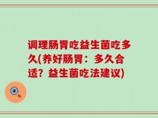 调理肠胃吃益生菌吃多久(养好肠胃：多久合适？益生菌吃法建议)