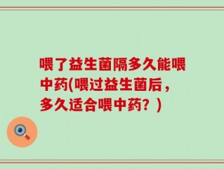 喂了益生菌隔多久能喂中药(喂过益生菌后，多久适合喂中药？)
