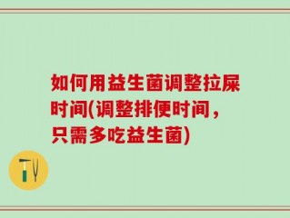 如何用益生菌调整拉屎时间(调整排便时间，只需多吃益生菌)