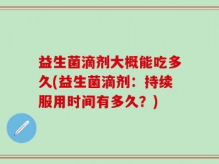 益生菌滴剂大概能吃多久(益生菌滴剂：持续服用时间有多久？)