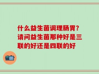 什么益生菌调理肠胃？请问益生菌那种好是三联的好还是四联的好