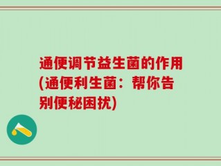 通便调节益生菌的作用(通便利生菌：帮你告别便秘困扰)