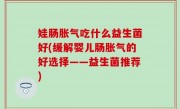 娃肠胀气吃什么益生菌好(缓解婴儿肠胀气的好选择——益生菌推荐)