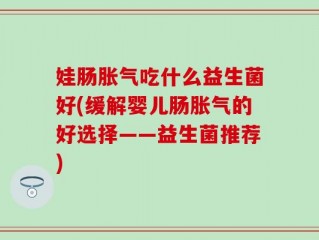 娃肠胀气吃什么益生菌好(缓解婴儿肠胀气的好选择——益生菌推荐)