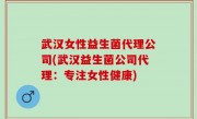 武汉女性益生菌代理公司(武汉益生菌公司代理：专注女性健康)