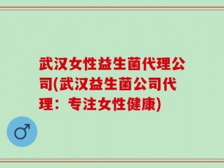 武汉女性益生菌代理公司(武汉益生菌公司代理：专注女性健康)