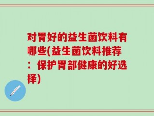 对胃好的益生菌饮料有哪些(益生菌饮料推荐：保护胃部健康的好选择)
