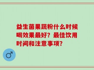 益生菌果蔬粉什么时候喝效果最好？最佳饮用时间和注意事项？