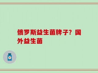 俄罗斯益生菌牌子？国外益生菌