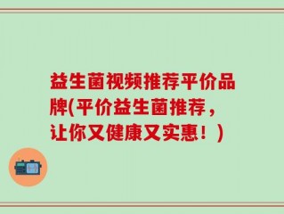 益生菌视频推荐平价品牌(平价益生菌推荐，让你又健康又实惠！)