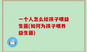 一个人怎么给孩子喂益生菌(如何为孩子喂养益生菌)