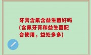 牙膏含氟含益生菌好吗(含氟牙膏和益生菌配合使用，益处多多)