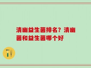 清幽益生菌排名？清幽菌和益生菌哪个好