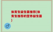 体育生益生菌推荐(体育生推荐的营养益生菌)