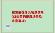 益生菌在什么场景使用(益生菌的使用场景及注意事项)