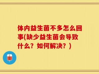 体内益生菌不多怎么回事(缺少益生菌会导致什么？如何解决？)