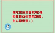 猫吃完益生菌发烧(猫因食用益生菌后发烧，主人需留意！)