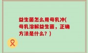 益生菌怎么用母乳冲(母乳溶解益生菌，正确方法是什么？)