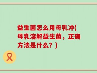 益生菌怎么用母乳冲(母乳溶解益生菌，正确方法是什么？)
