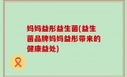 妈妈益彤益生菌(益生菌品牌妈妈益彤带来的健康益处)