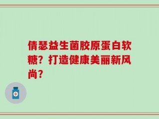 倩瑟益生菌胶原蛋白软糖？打造健康美丽新风尚？