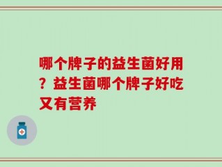 哪个牌子的益生菌好用？益生菌哪个牌子好吃又有营养