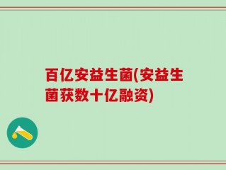 百亿安益生菌(安益生菌获数十亿融资)