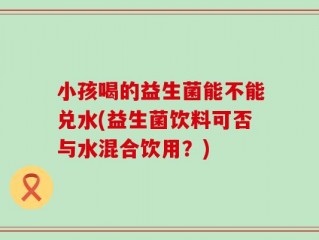 小孩喝的益生菌能不能兑水(益生菌饮料可否与水混合饮用？)