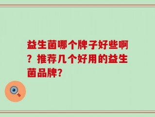 益生菌哪个牌子好些啊？推荐几个好用的益生菌品牌？