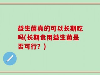 益生菌真的可以长期吃吗(长期食用益生菌是否可行？)
