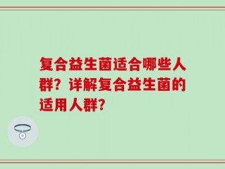 复合益生菌适合哪些人群？详解复合益生菌的适用人群？