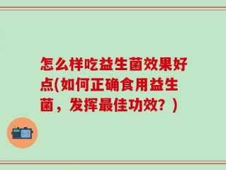 怎么样吃益生菌效果好点(如何正确食用益生菌，发挥最佳功效？)