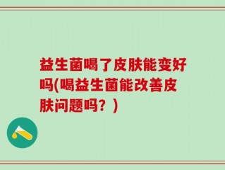 益生菌喝了皮肤能变好吗(喝益生菌能改善皮肤问题吗？)