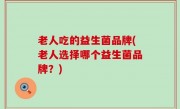 老人吃的益生菌品牌(老人选择哪个益生菌品牌？)