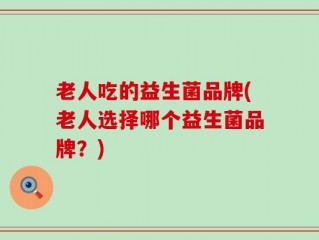 老人吃的益生菌品牌(老人选择哪个益生菌品牌？)